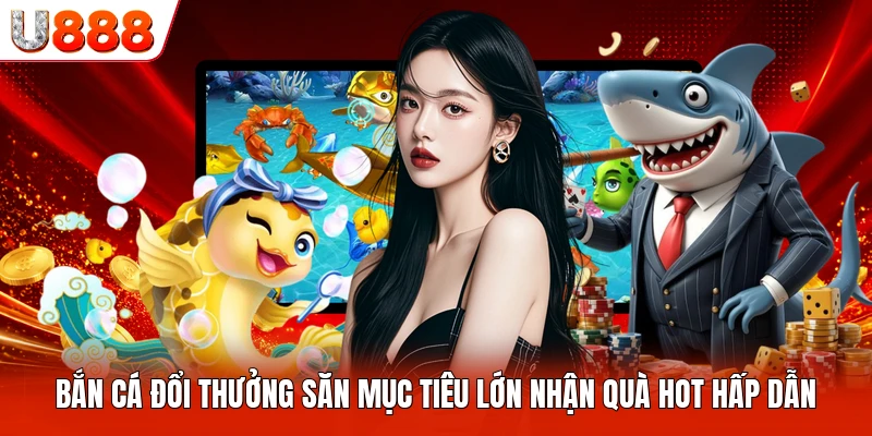 Bắn Cá Đổi Thưởng Săn Mục Tiêu Lớn Nhận Quà Hot Hấp Dẫn