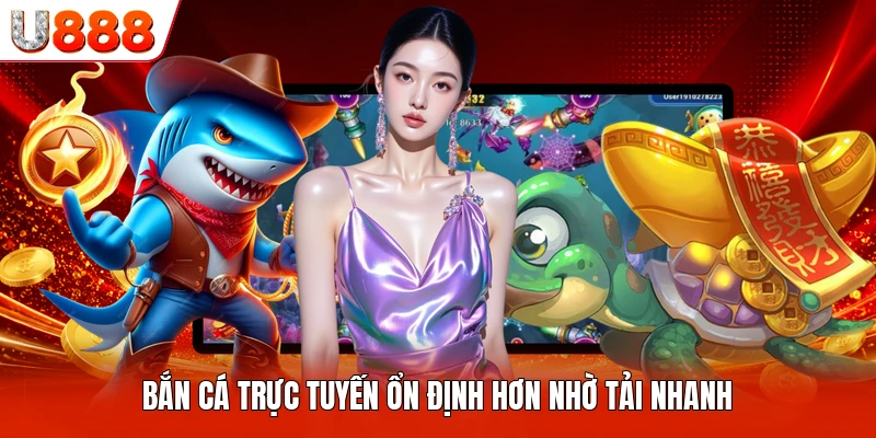 Bắn cá trực tuyến ổn định hơn nhờ tải nhanh