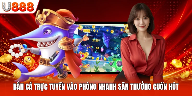 Bắn Cá Trực Tuyến Vào Phòng Nhanh Săn Thưởng Cuốn Hút
