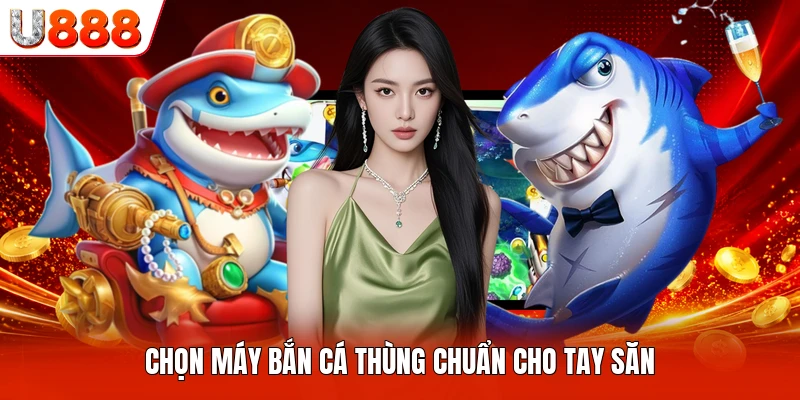 Chọn máy bắn cá thùng chuẩn cho tay săn