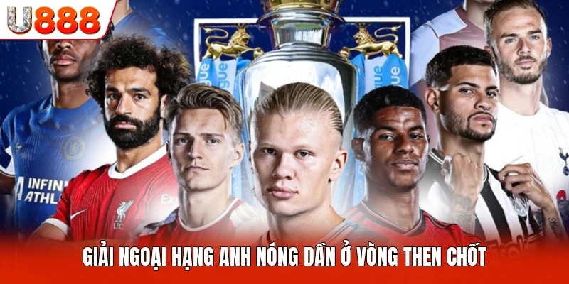 Giải ngoại hạng Anh nóng dần ở vòng then chốt