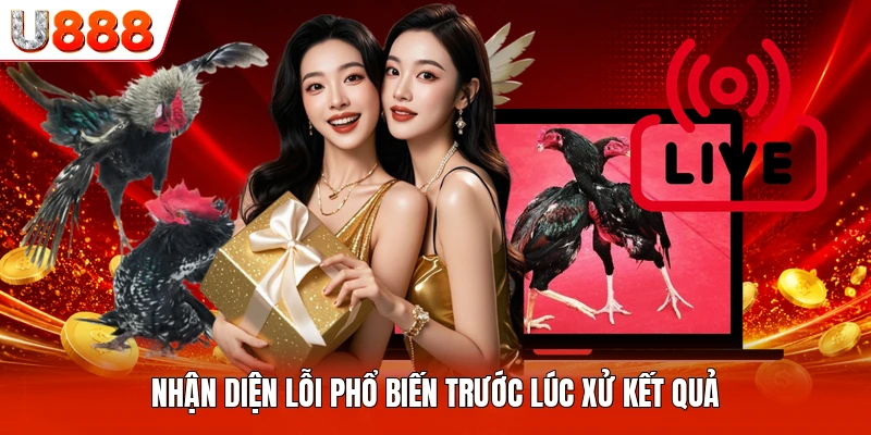 Nhận diện lỗi phổ biến trước lúc xử kết quả