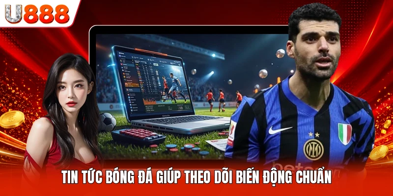 Tin tức bóng đá giúp theo dõi biến động chuẩn